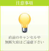 注意事項 直前のキャンセルや 無断欠席はご遠慮下さい